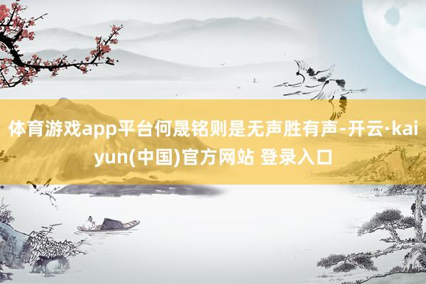 体育游戏app平台何晟铭则是无声胜有声-开云·kaiyun(中国)官方网站 登录入口