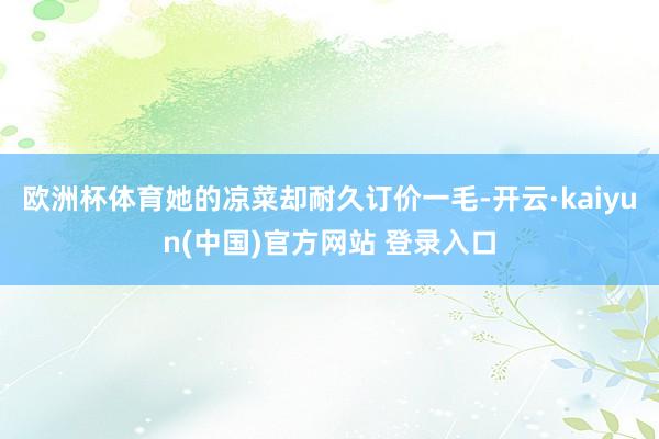 欧洲杯体育她的凉菜却耐久订价一毛-开云·kaiyun(中国)官方网站 登录入口