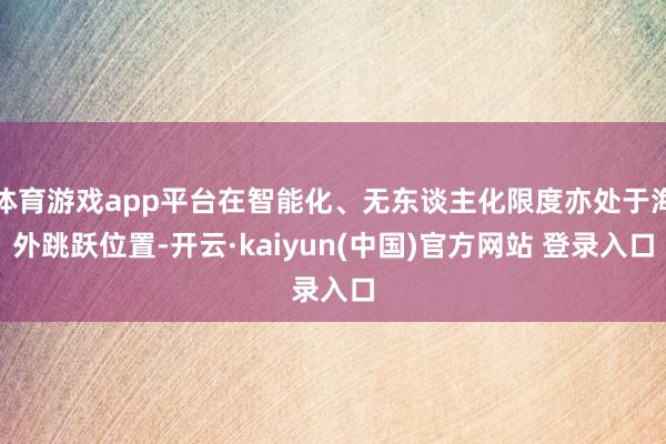 体育游戏app平台在智能化、无东谈主化限度亦处于海外跳跃位置-开云·kaiyun(中国)官方网站 登录入口