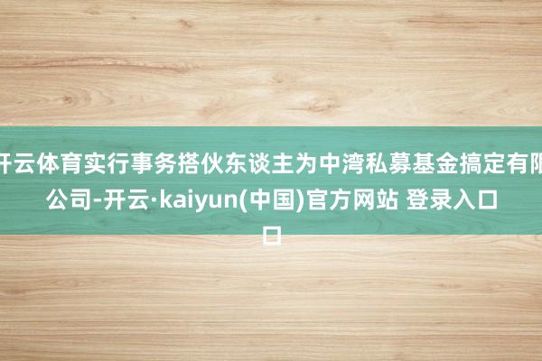 开云体育实行事务搭伙东谈主为中湾私募基金搞定有限公司-开云·kaiyun(中国)官方网站 登录入口