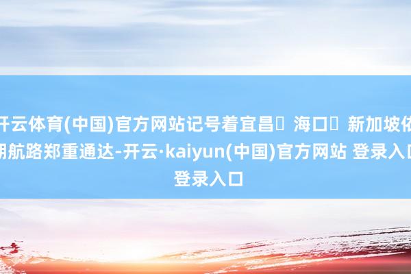 开云体育(中国)官方网站记号着宜昌⇌海口⇌新加坡依期航路郑重通达-开云·kaiyun(中国)官方网站 登录入口