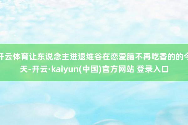 开云体育让东说念主进退维谷在恋爱脑不再吃香的的今天-开云·kaiyun(中国)官方网站 登录入口