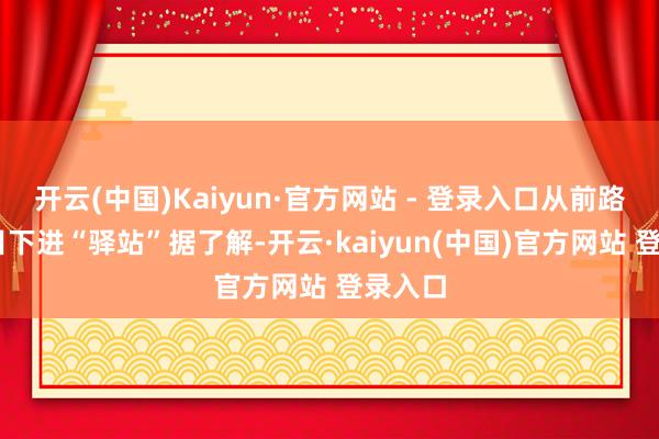 开云(中国)Kaiyun·官方网站 - 登录入口从前路边站 目下进“驿站”据了解-开云·kaiyun(中国)官方网站 登录入口