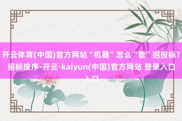 开云体育(中国)官方网站“机器”怎么“管”招投标？招标按序-开云·kaiyun(中国)官方网站 登录入口