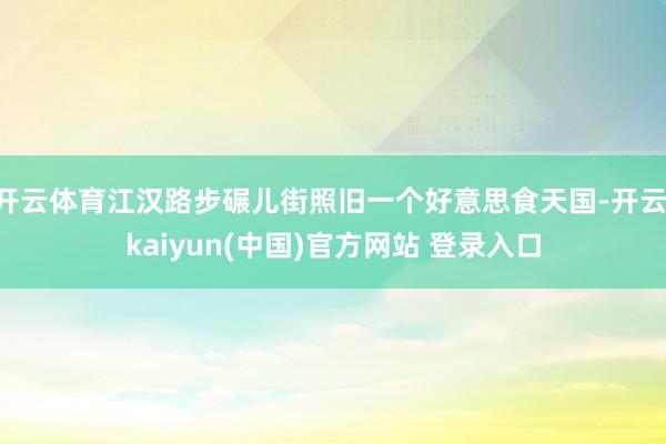 开云体育江汉路步碾儿街照旧一个好意思食天国-开云·kaiyun(中国)官方网站 登录入口