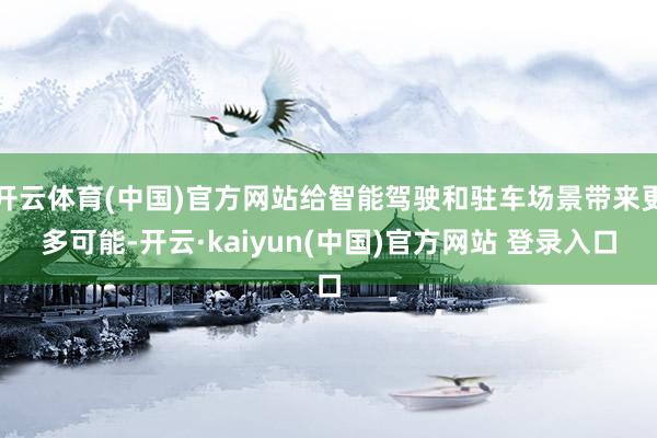 开云体育(中国)官方网站给智能驾驶和驻车场景带来更多可能-开云·kaiyun(中国)官方网站 登录入口