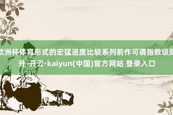 欧洲杯体育形式的宏猛进度比较系列前作可谓指数级飙升-开云·kaiyun(中国)官方网站 登录入口