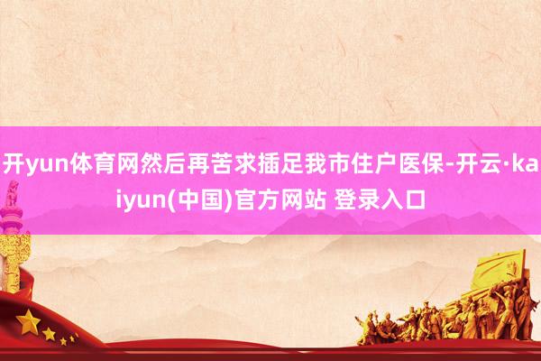 开yun体育网然后再苦求插足我市住户医保-开云·kaiyun(中国)官方网站 登录入口