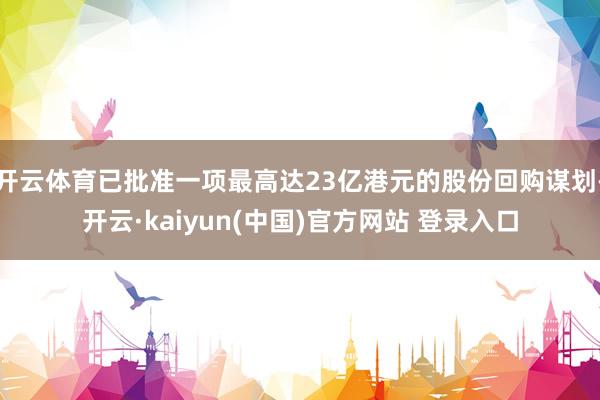 开云体育已批准一项最高达23亿港元的股份回购谋划-开云·kaiyun(中国)官方网站 登录入口