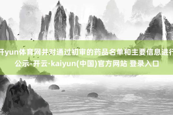 开yun体育网并对通过初审的药品名单和主要信息进行公示-开云·kaiyun(中国)官方网站 登录入口