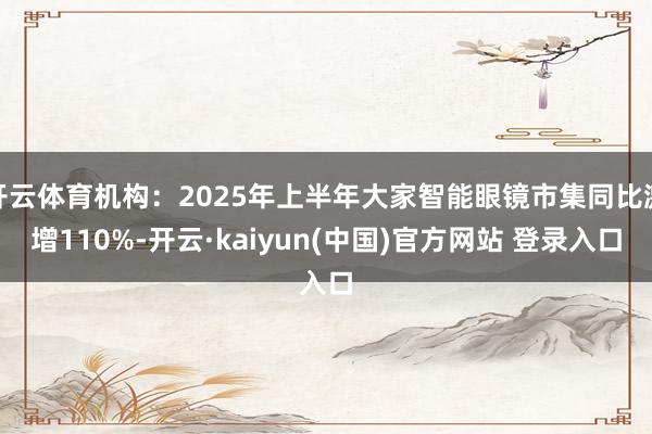 开云体育机构：2025年上半年大家智能眼镜市集同比激增110%-开云·kaiyun(中国)官方网站 登录入口