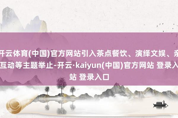开云体育(中国)官方网站引入茶点餐饮、演绎文娱、亲子互动等主题举止-开云·kaiyun(中国)官方网站 登录入口