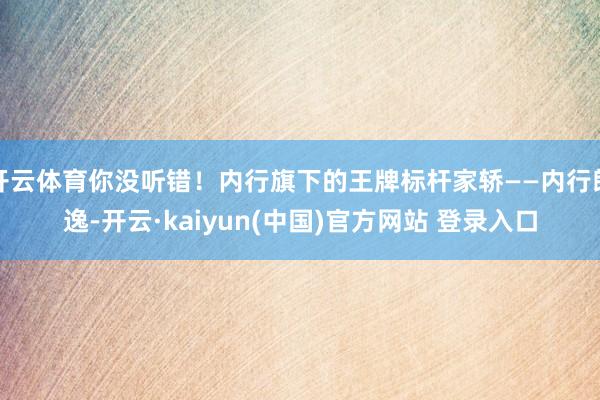 开云体育你没听错！内行旗下的王牌标杆家轿——内行朗逸-开云·kaiyun(中国)官方网站 登录入口