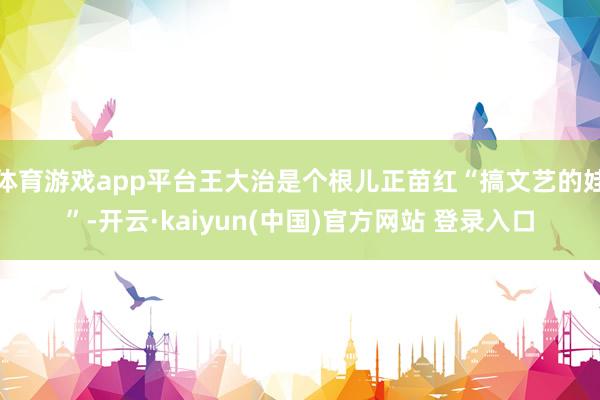 体育游戏app平台王大治是个根儿正苗红“搞文艺的娃”-开云·kaiyun(中国)官方网站 登录入口