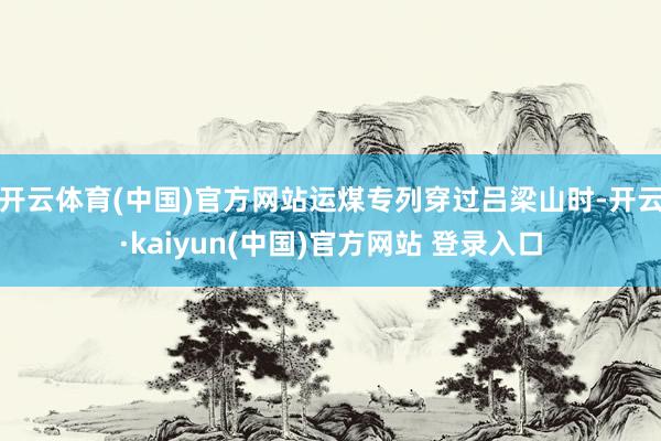 开云体育(中国)官方网站运煤专列穿过吕梁山时-开云·kaiyun(中国)官方网站 登录入口