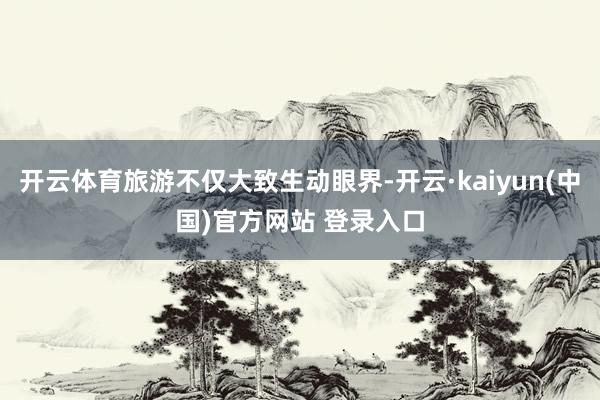 开云体育旅游不仅大致生动眼界-开云·kaiyun(中国)官方网站 登录入口