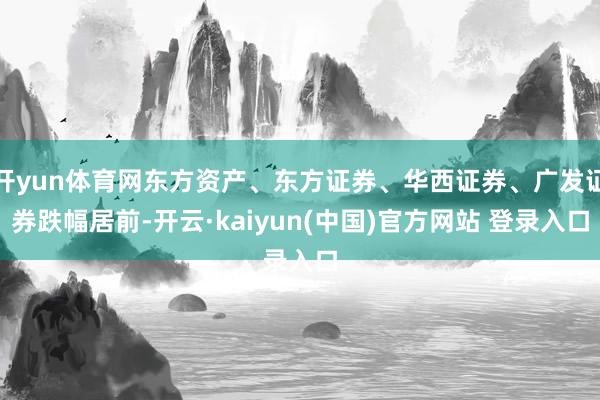 开yun体育网东方资产、东方证券、华西证券、广发证券跌幅居前-开云·kaiyun(中国)官方网站 登录入口