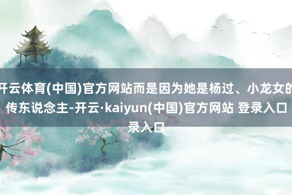 开云体育(中国)官方网站而是因为她是杨过、小龙女的传东说念主-开云·kaiyun(中国)官方网站 登录入口