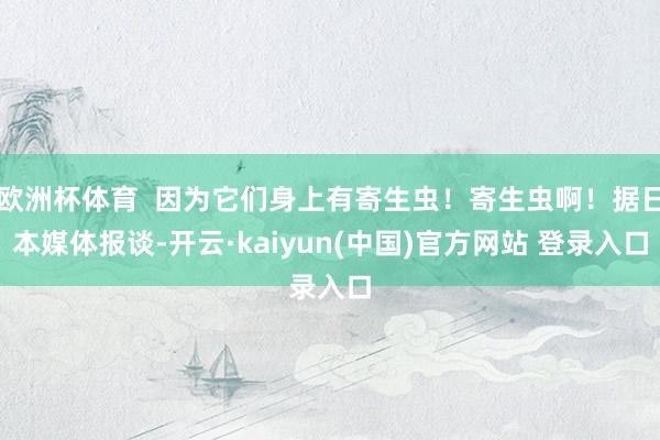 欧洲杯体育  因为它们身上有寄生虫！寄生虫啊！据日本媒体报谈-开云·kaiyun(中国)官方网站 登录入口
