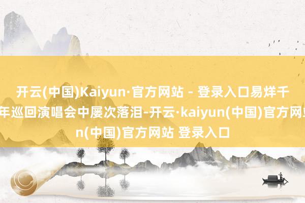 开云(中国)Kaiyun·官方网站 - 登录入口易烊千玺 在2025年巡回演唱会中屡次落泪-开云·kaiyun(中国)官方网站 登录入口