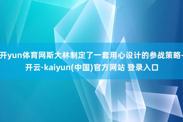 开yun体育网斯大林制定了一套用心设计的参战策略-开云·kaiyun(中国)官方网站 登录入口
