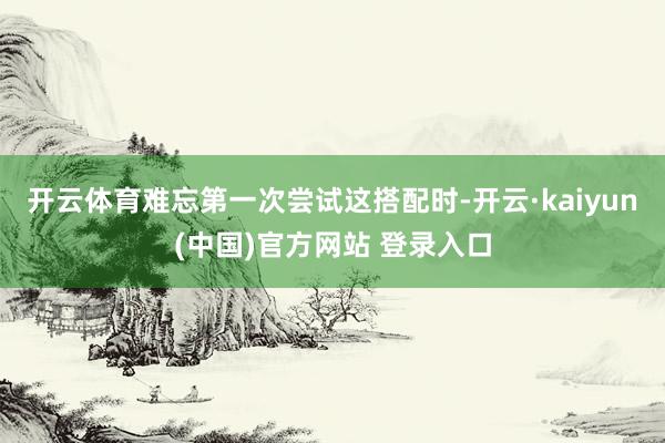 开云体育难忘第一次尝试这搭配时-开云·kaiyun(中国)官方网站 登录入口