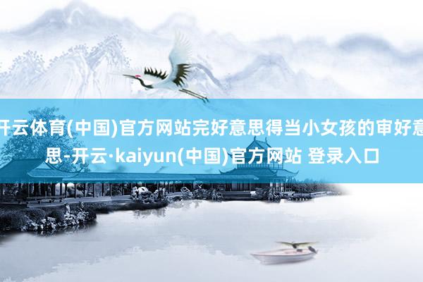 开云体育(中国)官方网站完好意思得当小女孩的审好意思-开云·kaiyun(中国)官方网站 登录入口