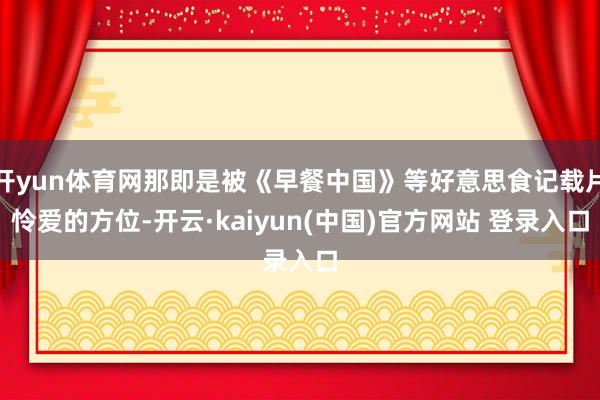 开yun体育网那即是被《早餐中国》等好意思食记载片怜爱的方位-开云·kaiyun(中国)官方网站 登录入口