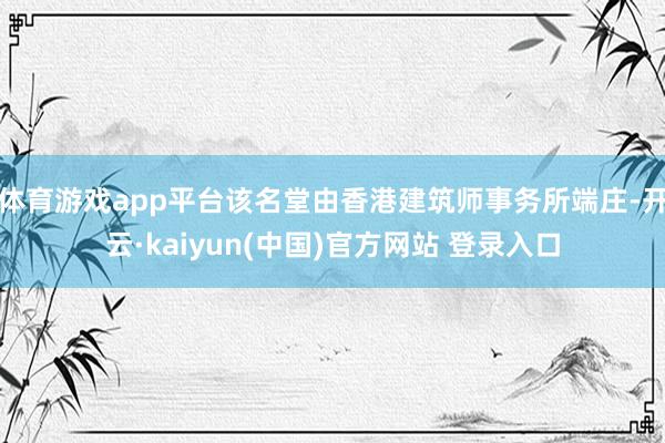 体育游戏app平台该名堂由香港建筑师事务所端庄-开云·kaiyun(中国)官方网站 登录入口