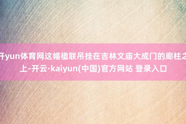 开yun体育网这幅楹联吊挂在吉林文庙大成门的廊柱之上-开云·kaiyun(中国)官方网站 登录入口