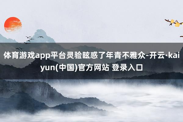 体育游戏app平台灵验眩惑了年青不雅众-开云·kaiyun(中国)官方网站 登录入口