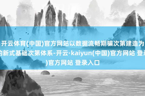 开云体育(中国)官方网站以数据流畅期骗次第建造为要点的新式基础次第体系-开云·kaiyun(中国)官方网站 登录入口