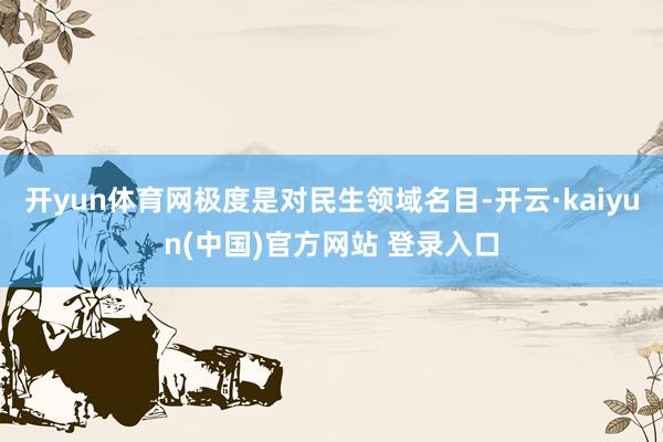 开yun体育网极度是对民生领域名目-开云·kaiyun(中国)官方网站 登录入口