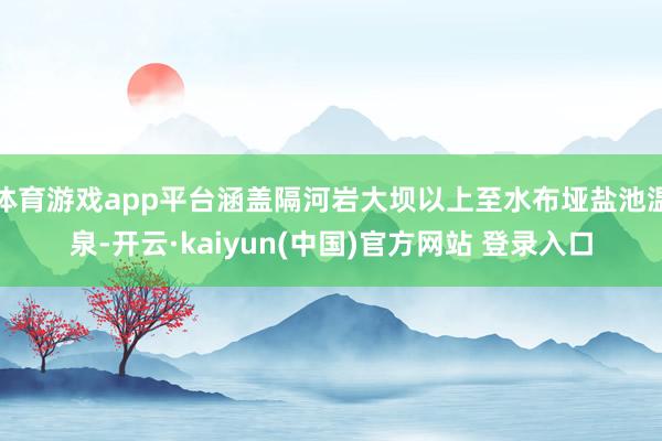 体育游戏app平台涵盖隔河岩大坝以上至水布垭盐池温泉-开云·kaiyun(中国)官方网站 登录入口