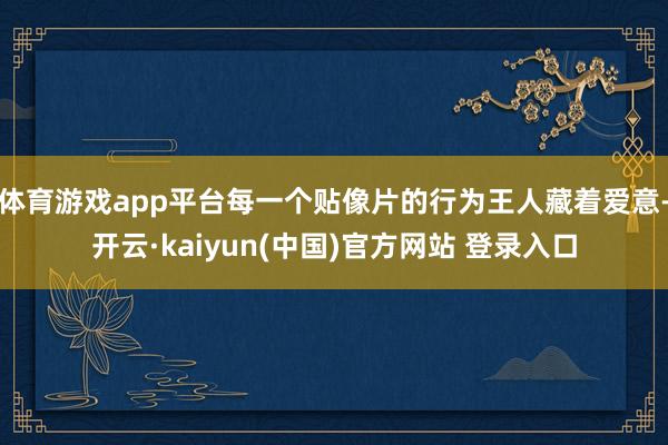 体育游戏app平台每一个贴像片的行为王人藏着爱意-开云·kaiyun(中国)官方网站 登录入口
