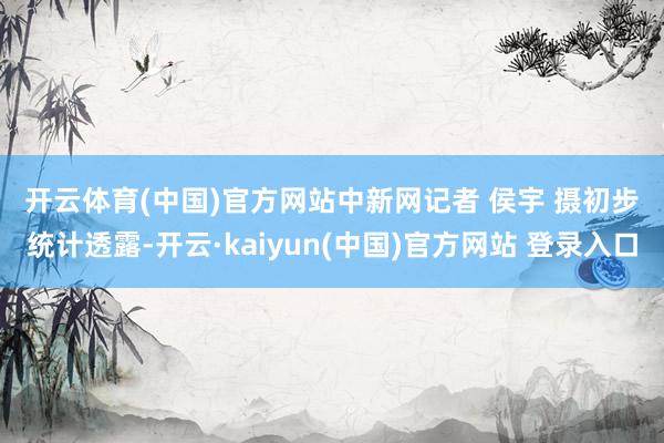 开云体育(中国)官方网站　中新网记者 侯宇 摄　　初步统计透露-开云·kaiyun(中国)官方网站 登录入口
