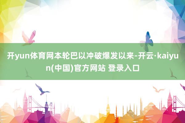 开yun体育网本轮巴以冲破爆发以来-开云·kaiyun(中国)官方网站 登录入口