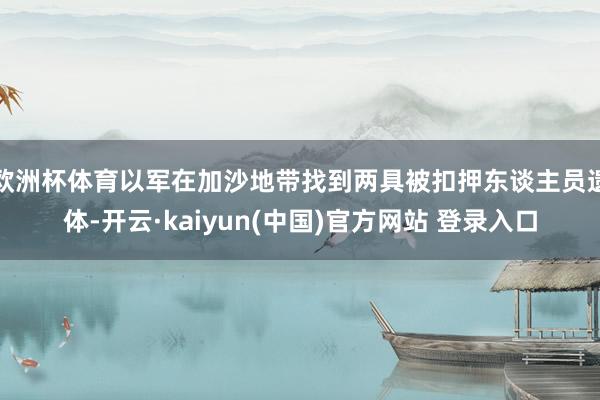 欧洲杯体育以军在加沙地带找到两具被扣押东谈主员遗体-开云·kaiyun(中国)官方网站 登录入口