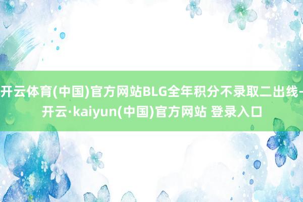 开云体育(中国)官方网站BLG全年积分不录取二出线-开云·kaiyun(中国)官方网站 登录入口