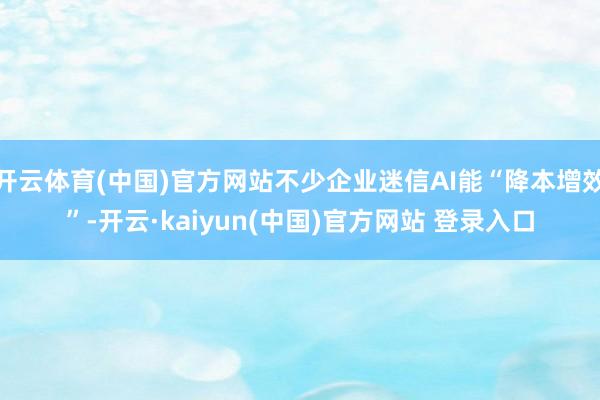 开云体育(中国)官方网站不少企业迷信AI能“降本增效”-开云·kaiyun(中国)官方网站 登录入口
