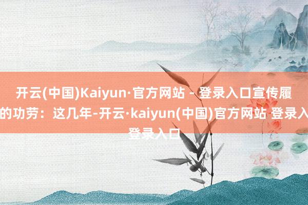 开云(中国)Kaiyun·官方网站 - 登录入口宣传履行的功劳：这几年-开云·kaiyun(中国)官方网站 登录入口