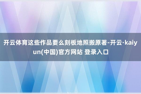 开云体育这些作品要么刻板地照搬原著-开云·kaiyun(中国)官方网站 登录入口