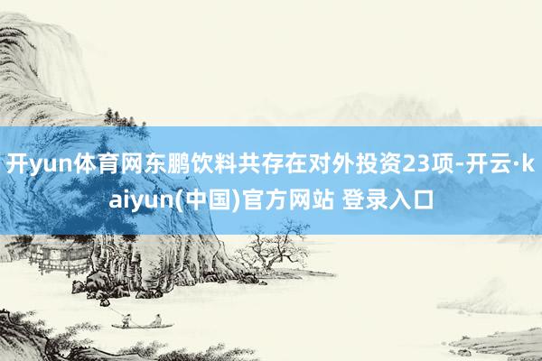 开yun体育网东鹏饮料共存在对外投资23项-开云·kaiyun(中国)官方网站 登录入口