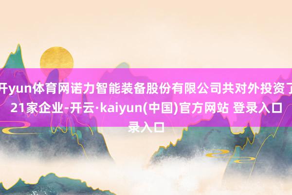 开yun体育网诺力智能装备股份有限公司共对外投资了21家企业-开云·kaiyun(中国)官方网站 登录入口