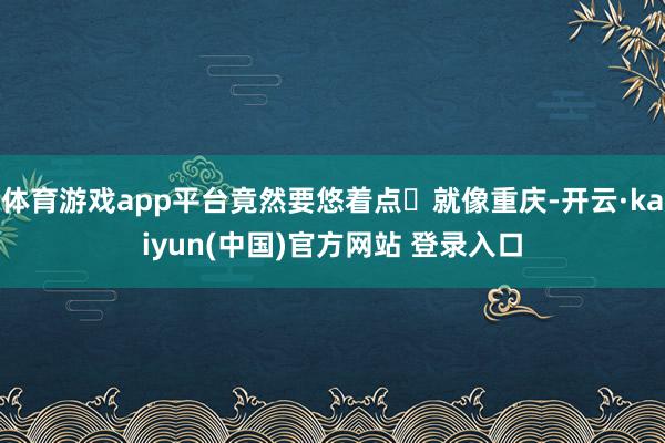 体育游戏app平台竟然要悠着点 就像重庆-开云·kaiyun(中国)官方网站 登录入口