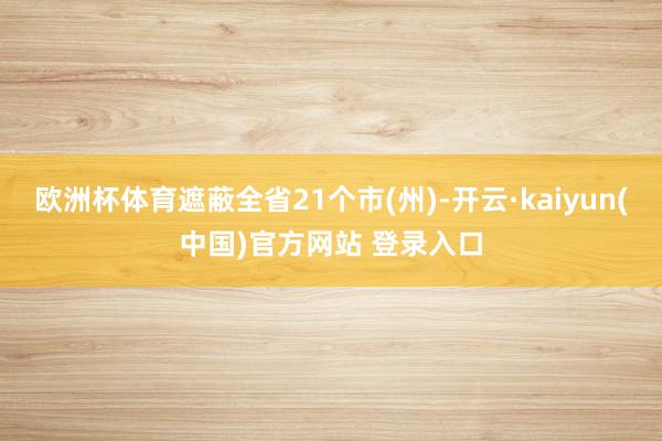 欧洲杯体育遮蔽全省21个市(州)-开云·kaiyun(中国)官方网站 登录入口