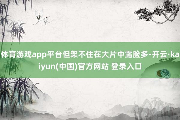 体育游戏app平台但架不住在大片中露脸多-开云·kaiyun(中国)官方网站 登录入口