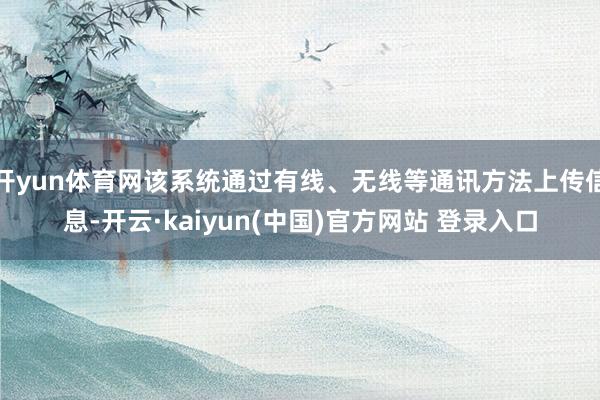 开yun体育网该系统通过有线、无线等通讯方法上传信息-开云·kaiyun(中国)官方网站 登录入口