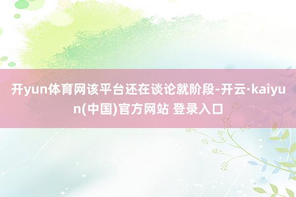 开yun体育网该平台还在谈论就阶段-开云·kaiyun(中国)官方网站 登录入口