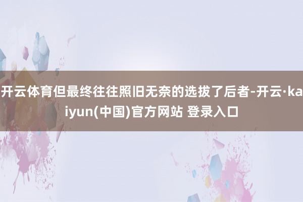 开云体育但最终往往照旧无奈的选拔了后者-开云·kaiyun(中国)官方网站 登录入口